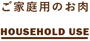 ご家庭用のお肉 HOUSEHOLD USE