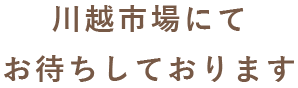 川越市場にてお待ちしております